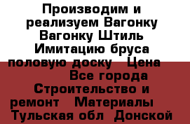 Производим и реализуем Вагонку,Вагонку-Штиль,Имитацию бруса,половую доску › Цена ­ 1 000 - Все города Строительство и ремонт » Материалы   . Тульская обл.,Донской г.